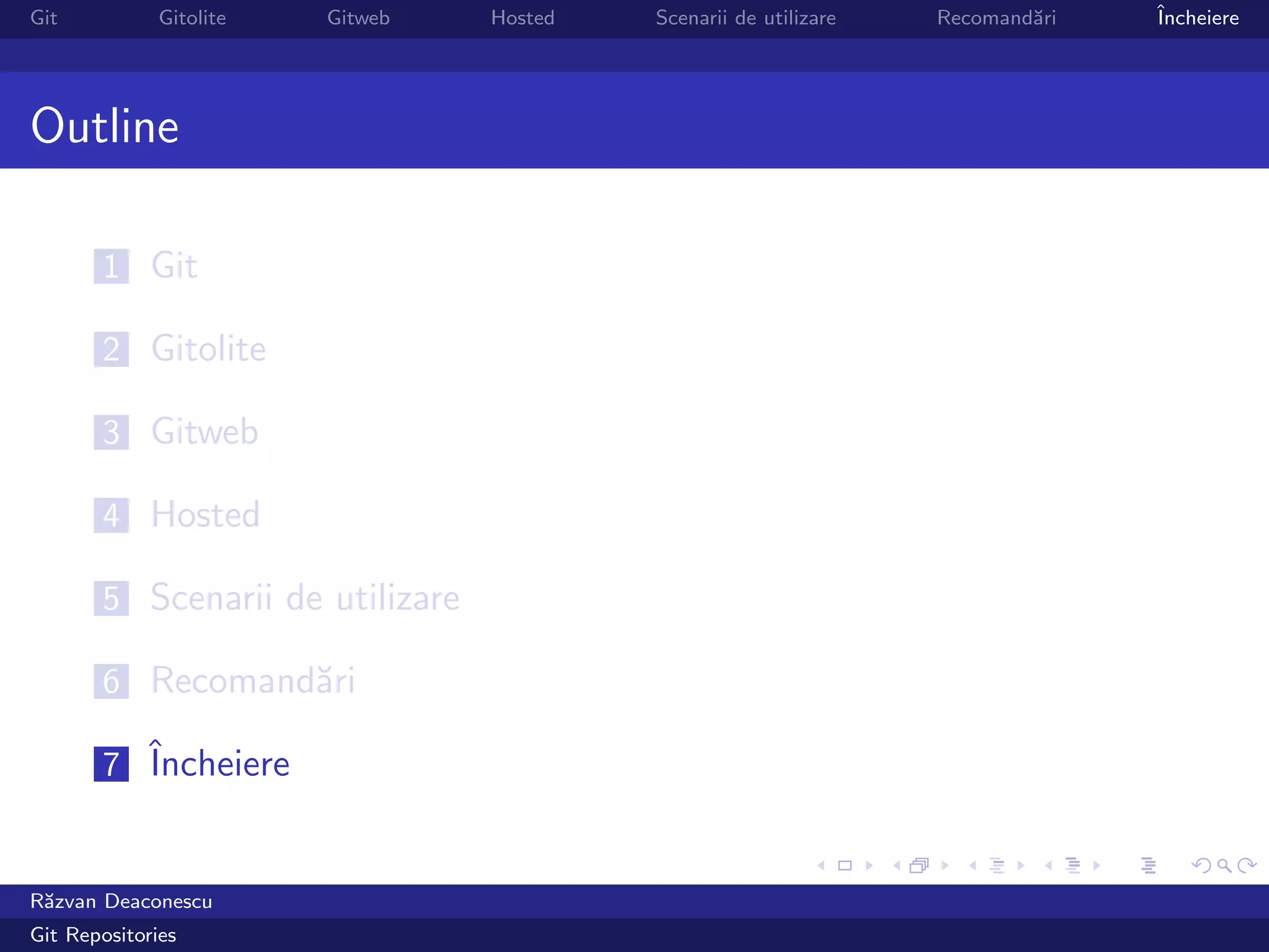 Git           Gitolite   Gitweb   Hosted   Scenarii de utilizare   Recomand˘ri
                                                                           a     ˆ
                                                                                 Incheiere




Outline

       1 Git

       2 Gitolite

       3 Gitweb

       4 Hosted

       5 Scenarii de utilizare

       6 Recomand˘ri
                 a

       7 ˆ
         Incheiere


R˘zvan Deaconescu
 a
Git Repositories
 