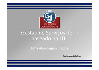Gestão de Serviços de TI
    baseado na ITIL
    Uma Abordagem prática
                      Por Fernando Palma
 