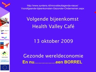Volgende bijeenkomst  Health Valley Café 13 oktober 2009 Gezonde wereldeconomie En nu……………een BORREL http://www.syntens.nl/innovatieuitagenda-nieuw/ Voorafgaande-bijeenkomsten-Gezonder-Ondernemen.aspx 