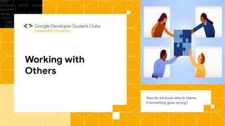 Working with
Others
How do we know who to blame
if something goes wrong?
Hasanuddin University
 