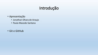 Introdução
• Apresentação
• Jonathan Ohara de Araujo
• Paula Macedo Santana
• Git e GitHub
 