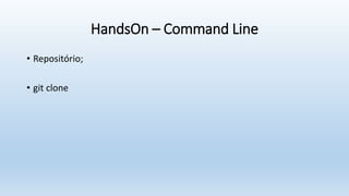 HandsOn – Command Line
• Repositório;
• git clone
 