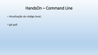 HandsOn – Command Line
• Atualização do código local;
• git pull
 