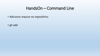HandsOn – Command Line
• Adicionar arquivo no repositório;
• git add
 