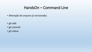 HandsOn – Command Line
• Alteração de arquivo já versionado;
• git add
• git commit
• git status
 