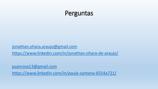 Perguntas
jonathan.ohara.araujo@gmail.com
https://www.linkedin.com/in/jonathan-ohara-de-araujo/
psanrosa13@gmail.com
https://www.linkedin.com/in/paula-santana-6554a721/
 
