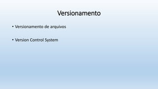Versionamento
• Versionamento de arquivos
• Version Control System
 