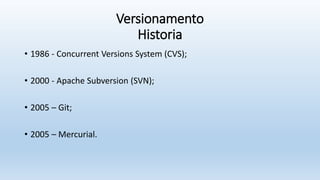 Versionamento
Historia
• 1986 - Concurrent Versions System (CVS);
• 2000 - Apache Subversion (SVN);
• 2005 – Git;
• 2005 – Mercurial.
 