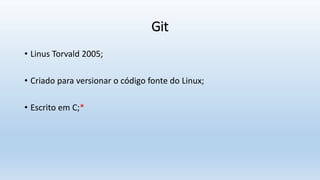 Git
• Linus Torvald 2005;
• Criado para versionar o código fonte do Linux;
• Escrito em C;*
 