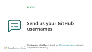 Send us your GitHub
usernames
ⓘ
Click Present with Slido or install our Chrome extension to activate
this poll while presenting.
 
