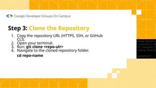 Step 3: Clone the Repository
1. Copy the repository URL (HTTPS, SSH, or GitHub
CLI).
2. Open your terminal.
3. Run: git clone <repo-ulr>
4. Navigate to the cloned repository folder.
cd repo-name
 