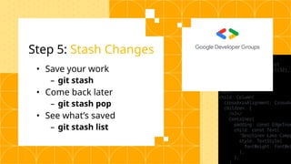 Step 5: Stash Changes
• Save your work
– git stash
• Come back later
– git stash pop
• See what’s saved
– git stash list
 