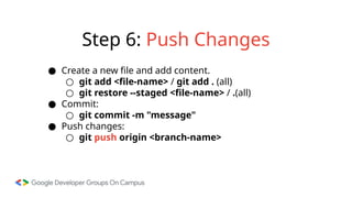 Step 6: Push Changes
● Create a new file and add content.
○ git add <file-name> / git add . (all)
○ git restore --staged <file-name> / .(all)
● Commit:
○ git commit -m "message"
● Push changes:
○ git push origin <branch-name>
 