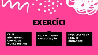 CRIAR
REPOSITÓRIO
COM NOME
WORKSHOP_GIT
FAÇA UPLOAD DA
APRESENTAÇÃO
FAÇA UPLOAD DA
LISTA DE
COMANDOS
EXERCÍCI
O
 