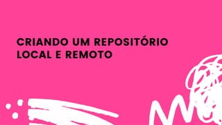 CRIANDO UM REPOSITÓRIO
LOCAL E REMOTO
 