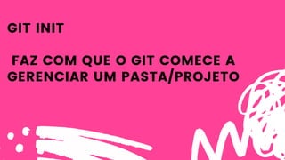 GIT INIT
FAZ COM QUE O GIT COMECE A
GERENCIAR UM PASTA/PROJETO
 