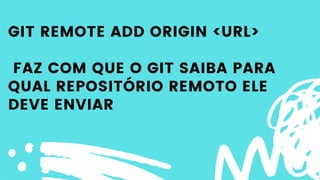 GIT REMOTE ADD ORIGIN <URL>
FAZ COM QUE O GIT SAIBA PARA
QUAL REPOSITÓRIO REMOTO ELE
DEVE ENVIAR
 