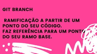 GIT BRANCH
RAMIFICAÇÃO A PARTIR DE UM
PONTO DO SEU CÓDIGO.
FAZ REFERÊNCIA PARA UM PONTO
DO SEU RAMO BASE.
 