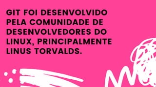 GIT FOI DESENVOLVIDO
PELA COMUNIDADE DE
DESENVOLVEDORES DO
LINUX, PRINCIPALMENTE
LINUS TORVALDS.
 