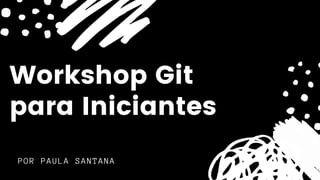 POR PAULA SANTANA
Workshop Git
para Iniciantes
 