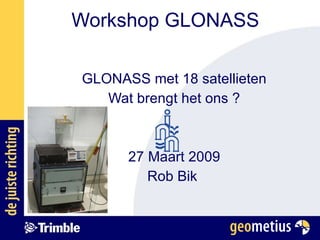 Workshop GLONASS GLONASS met 18 satellieten Wat brengt het ons ? 27 Maart 2009 Rob Bik  