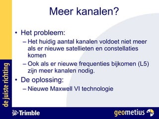 Meer kanalen? Het probleem:  Het huidig aantal kanalen voldoet niet meer als er nieuwe satellieten en constellaties komen Ook als er nieuwe frequenties bijkomen (L5) zijn meer kanalen nodig.  De oplossing:  Nieuwe Maxwell VI technologie 
