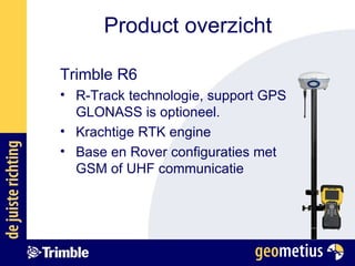 Product overzicht Trimble R6 R-Track technologie, support GPS GLONASS is optioneel. Krachtige RTK engine Base en Rover configuraties met GSM of UHF communicatie 
