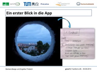 ProLehre
Barbara Beege und Angelika Thielsch gmw13, Frankfurt a.M., 05.09.2013
Hochschuldidaktik
Ein erster Blick in die App
 