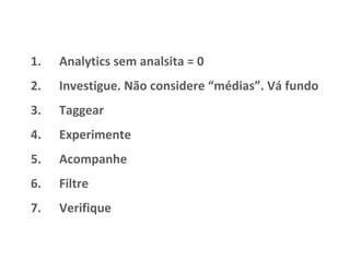 Analytics sem analsita = 0 Investigue. Não considere “médias”. Vá fundo Taggear Experimente Acompanhe  Filtre Verifique 
