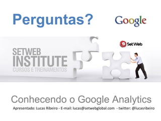 Perguntas? Conhecendo o Google Analytics Apresentado: Lucas Ribeiro - E-mail: lucas@setwebglobal.com  - twitter: @lucasribeiro 