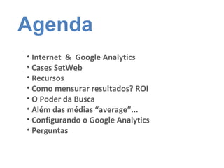 Internet  &  Google Analytics Cases SetWeb Recursos Como mensurar resultados? ROI O Poder da Busca  Além das médias “average”... Configurando o Google Analytics Perguntas Agenda 
