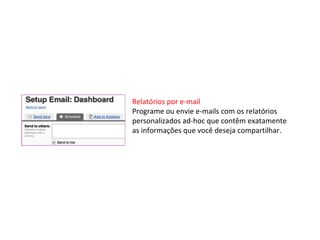 Relatórios por e-mail  Programe ou envie e-mails com os relatórios personalizados ad-hoc que contêm exatamente as informações que você deseja compartilhar. 