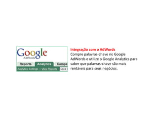 Integração com o AdWords Compre palavras-chave no Google AdWords e utilize o Google Analytics para saber que palavras-chave são mais rentáveis para seus negócios. 