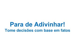 Para de Adivinhar! Tome decisões com base em fatos 
