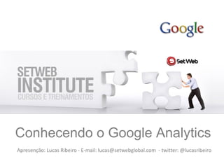 Conhecendo o Google Analytics Apresenção: Lucas Ribeiro - E-mail: lucas@setwebglobal.com  - twitter: @lucasribeiro 