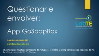 DANIELA GUIMARÃES
danidesg@gmail.com
Questionar e
envolver:
App GoSoapBox
IX Jornadas de Atualização Docente de Português – o mobile learning como recurso nas aulas de PLE
24 a 25 de março de 2017 – Cáceres
 