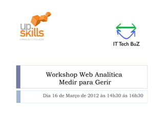 IT Tech BuZ




 Workshop Web Analítica
    Medir para Gerir

Dia 16 de Março de 2012 às 14h30 ás 16h30
 