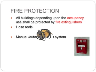 FIRE PROTECTION
 All buildings depending upon the occupancy
use shall be protected by fire extinguishers
 Hose reels.
 Manual /automatic alarm system
 