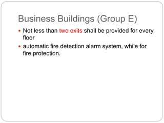 Business Buildings (Group E)
 Not less than two exits shall be provided for every
floor
 automatic fire detection alarm system, while for
fire protection.
 