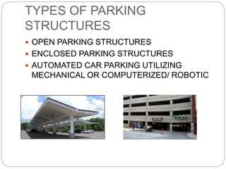 TYPES OF PARKING
STRUCTURES
 OPEN PARKING STRUCTURES
 ENCLOSED PARKING STRUCTURES
 AUTOMATED CAR PARKING UTILIZING
MECHANICAL OR COMPUTERIZED/ ROBOTIC
 
