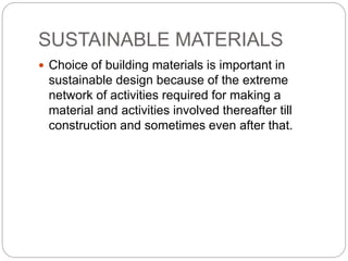 SUSTAINABLE MATERIALS
 Choice of building materials is important in
sustainable design because of the extreme
network of activities required for making a
material and activities involved thereafter till
construction and sometimes even after that.
 