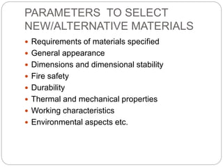 PARAMETERS TO SELECT
NEW/ALTERNATIVE MATERIALS
 Requirements of materials specified
 General appearance
 Dimensions and dimensional stability
 Fire safety
 Durability
 Thermal and mechanical properties
 Working characteristics
 Environmental aspects etc.
 
