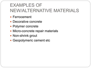 EXAMPLES OF
NEW/ALTERNATIVE MATERIALS
 Ferrocement
 Decorative concrete
 Polymer concrete
 Micro-concrete repair materials
 Non-shrink grout
 Geopolymeric cement etc
 