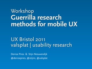Workshop
Guerrilla research
methods for mobile UX

UX Bristol 2011
valsplat | usability research
Denise Pires & Stijn Nieuwendijk
@denisepires, @stijnn, @valsplat
 