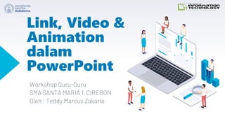 Link, Video &
Animation
dalam
PowerPoint
Workshop Guru-Guru
SMA SANTA MARIA 1, CIREBON
Oleh : Teddy Marcus Zakaria
 
