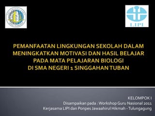 KELOMPOK I
          Disampaikan pada : Workshop Guru Nasional 2011
Kerjasama LIPI dan Ponpes Jawaahirul Hikmah - Tulungagung
 
