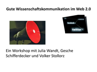 Gute Wissenschaftskommunikation im Web 2.0
Ein Workshop mit Julia Wandt, Gesche
Schifferdecker und Volker Stollorz
 