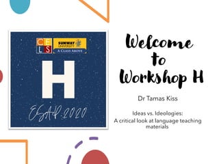 Welcome
to
Workshop H
Dr Tamas Kiss
Ideas vs. Ideologies:
A critical look at language teaching
materials
 