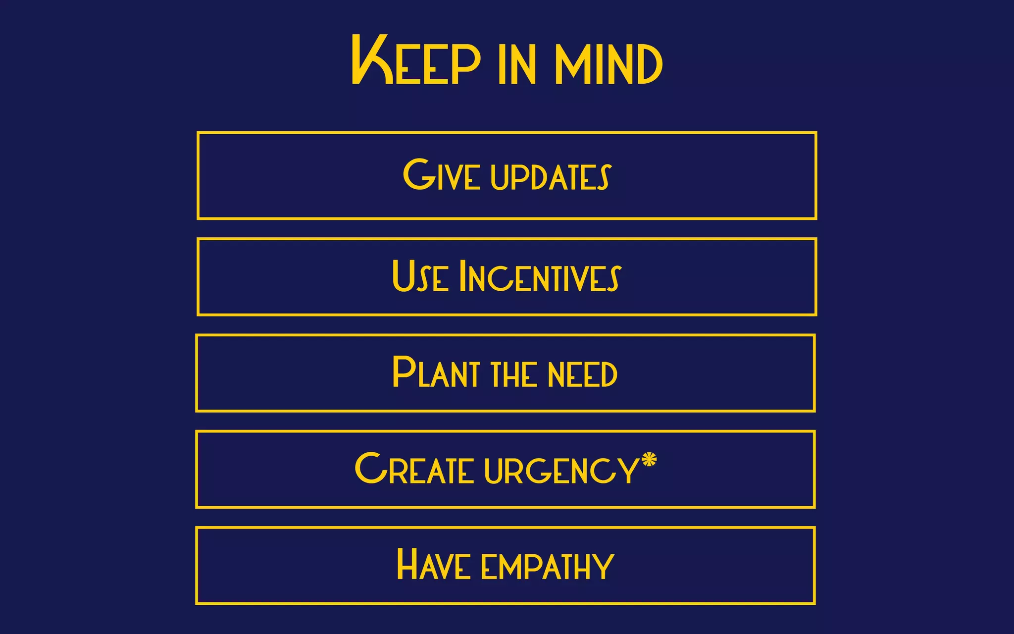 KEEP IN MIND
USE INCENTIVES
GIVE UPDATES
PLANT THE NEED
CREATE URGENCY*
HAVE EMPATHY
 