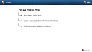 Mockar
Por que Mockar APIs?
Mostrar valor para o cliente.
Agilizar o processo de desenvolvimento do Front-End.
Identificar possíveis falhas de modelagem.
 